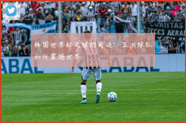 韩国世界杯足球的奇迹：亚洲球队如何震撼世界