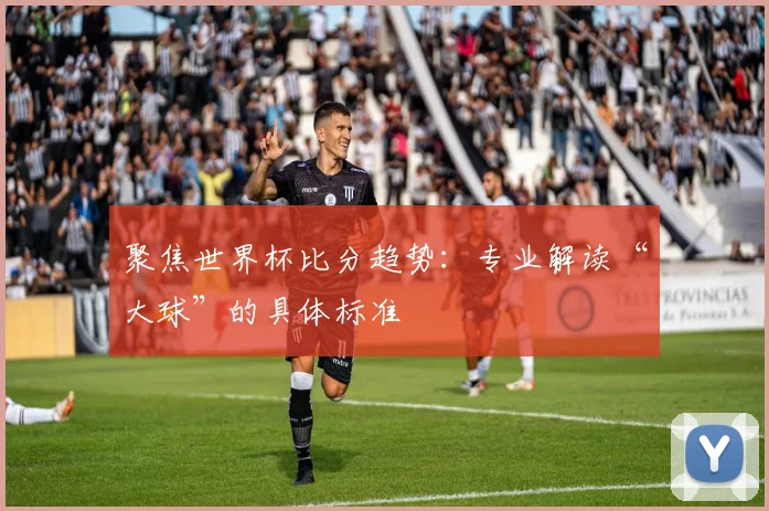 聚焦世界杯比分趋势：专业解读“大球”的具体标准