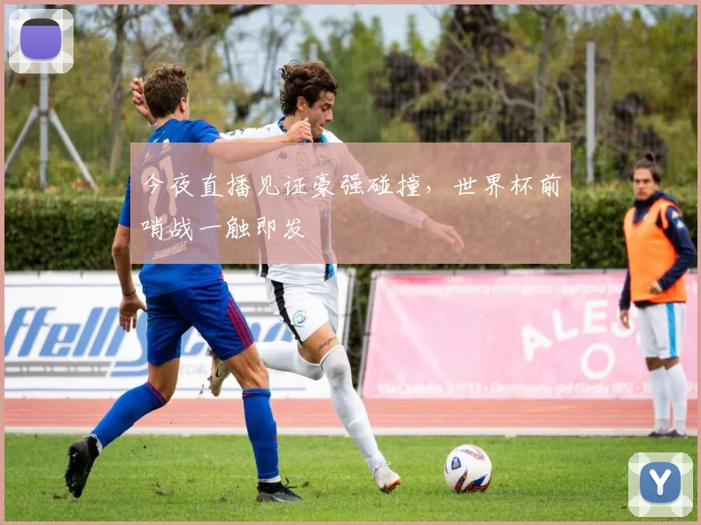 今夜直播见证豪强碰撞，世界杯前哨战一触即发