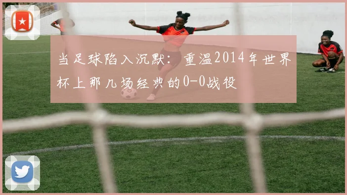 当足球陷入沉默：重温2014年世界杯上那几场经典的0-0战役